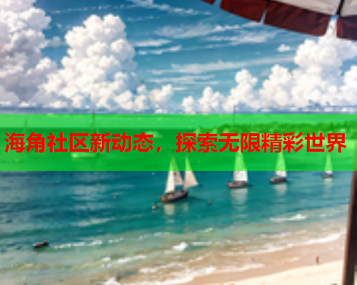 海角社区新动态，探索无限精彩世界