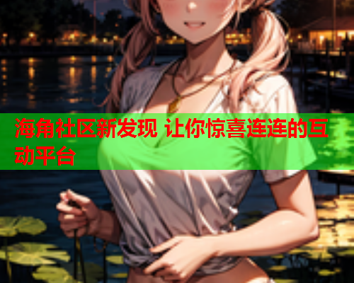 海角社区新发现 让你惊喜连连的互动平台