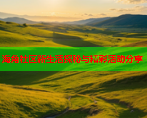 海角社区新生活探秘与精彩活动分享