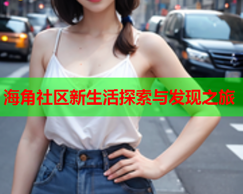 海角社区新生活探索与发现之旅