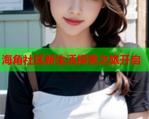 海角社区新生活探索之旅开启
