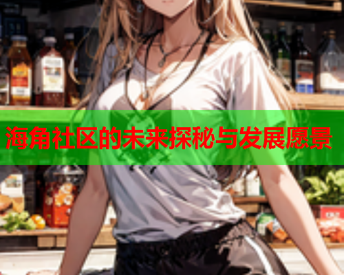 海角社区的未来探秘与发展愿景