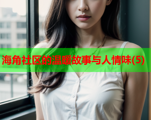 海角社区的温暖故事与人情味(5)