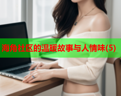 海角社区的温暖故事与人情味(5)