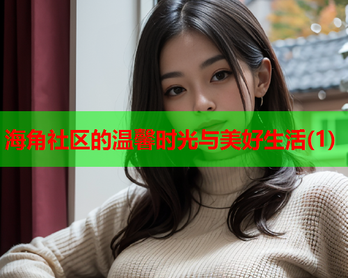 海角社区的温馨时光与美好生活(1)