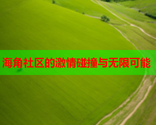 海角社区的激情碰撞与无限可能