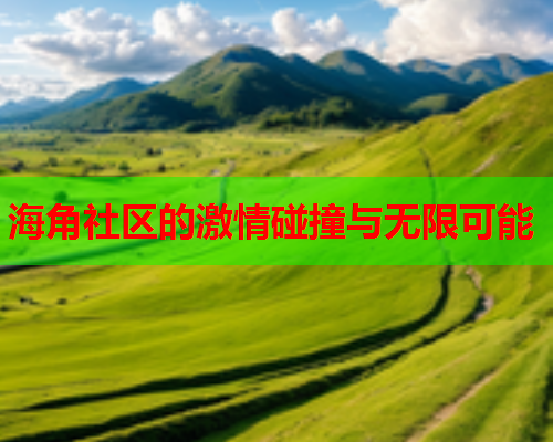 海角社区的激情碰撞与无限可能