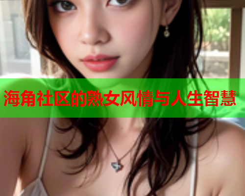 海角社区的熟女风情与人生智慧