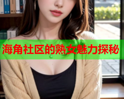 海角社区的熟女魅力探秘