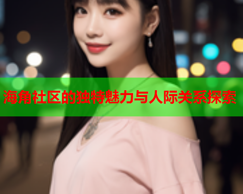 海角社区的独特魅力与人际关系探索