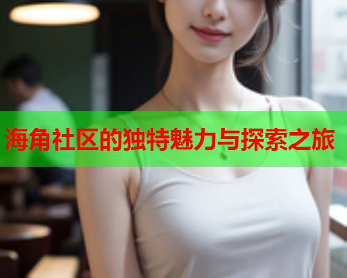 海角社区的独特魅力与探索之旅
