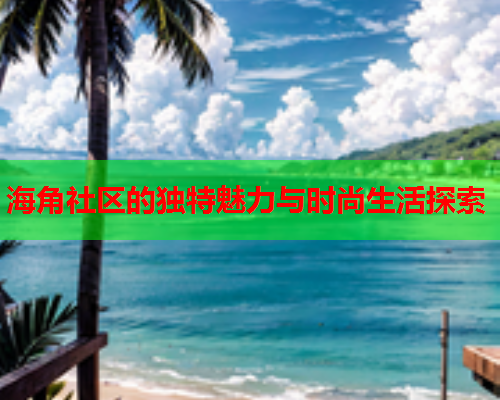 海角社区的独特魅力与时尚生活探索