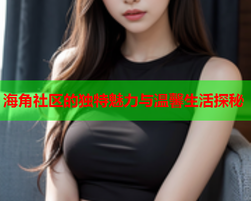 海角社区的独特魅力与温馨生活探秘
