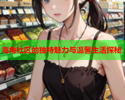 海角社区的独特魅力与温馨生活探秘