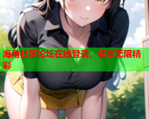 海角社区论坛在线登录，畅享无限精彩