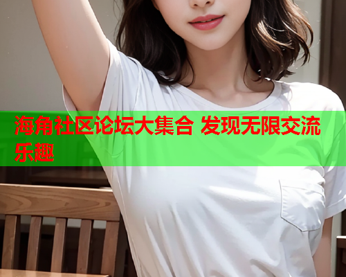 海角社区论坛大集合 发现无限交流乐趣