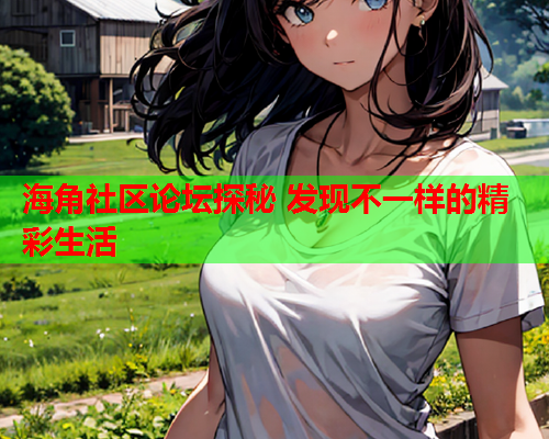 海角社区论坛探秘 发现不一样的精彩生活