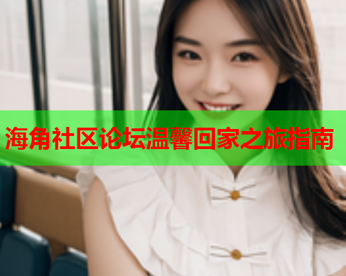 海角社区论坛温馨回家之旅指南