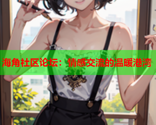 海角社区论坛：情感交流的温暖港湾