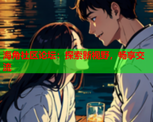 海角社区论坛：探索新视野，畅享交流