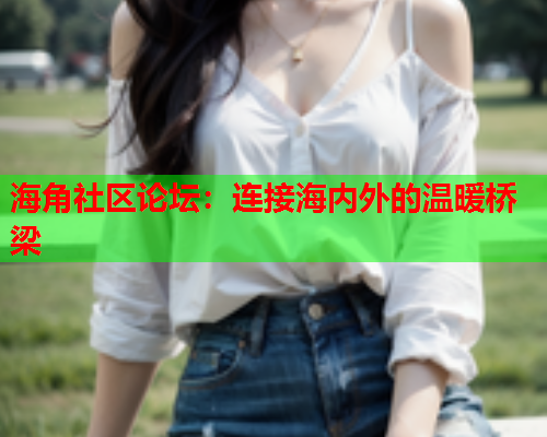 海角社区论坛：连接海内外的温暖桥梁