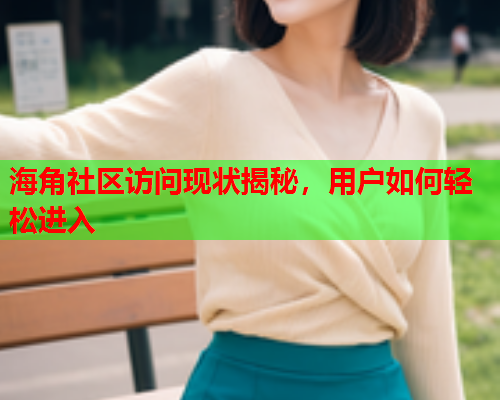 海角社区访问现状揭秘，用户如何轻松进入
