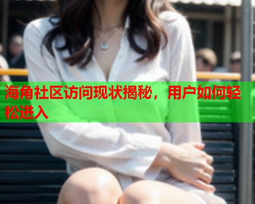 海角社区访问现状揭秘，用户如何轻松进入