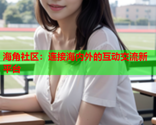 海角社区：连接海内外的互动交流新平台