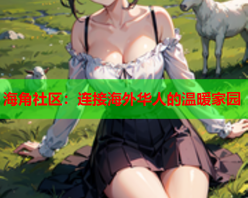 海角社区：连接海外华人的温暖家园