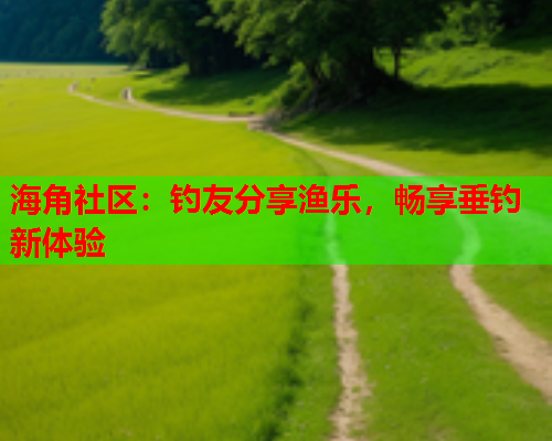 海角社区：钓友分享渔乐，畅享垂钓新体验