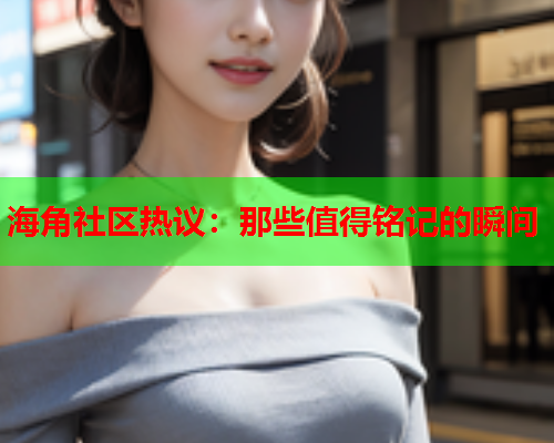 海角社区热议：那些值得铭记的瞬间