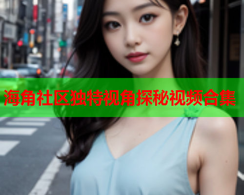 海角社区独特视角探秘视频合集