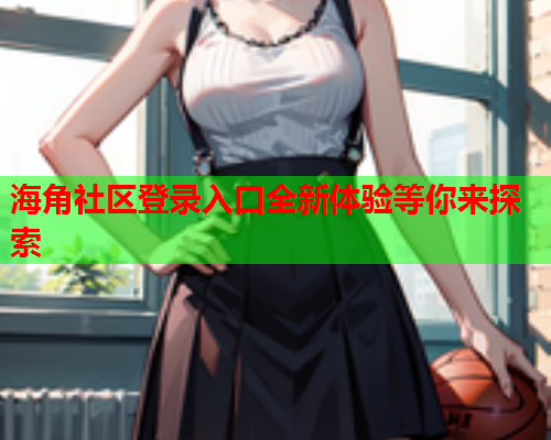 海角社区登录入口全新体验等你来探索