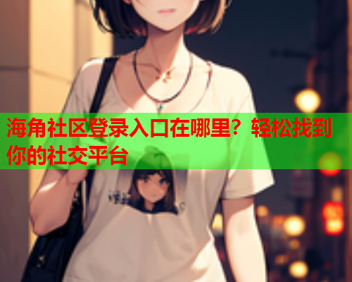 海角社区登录入口在哪里？轻松找到你的社交平台