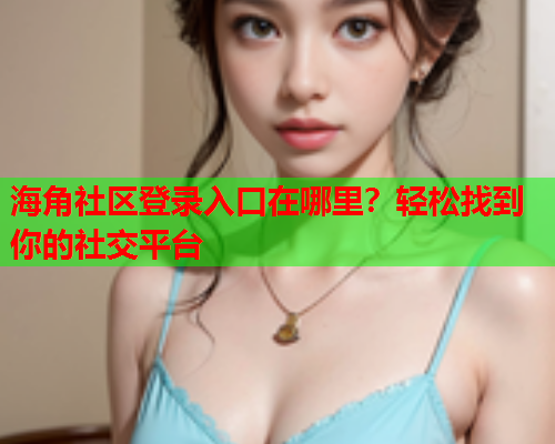海角社区登录入口在哪里？轻松找到你的社交平台