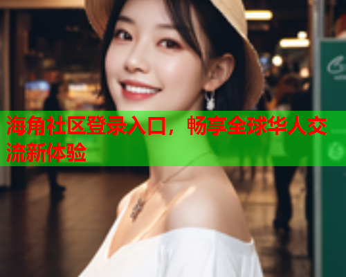 海角社区登录入口，畅享全球华人交流新体验