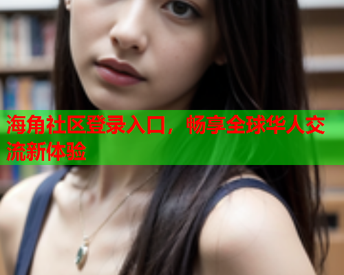 海角社区登录入口，畅享全球华人交流新体验