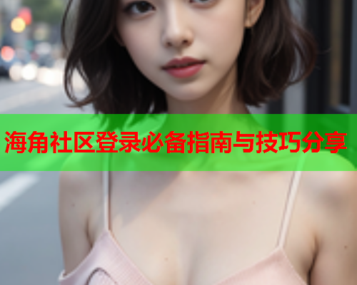 海角社区登录必备指南与技巧分享