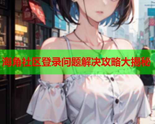 海角社区登录问题解决攻略大揭秘