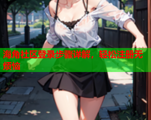 海角社区登录步骤详解，轻松注册无烦恼