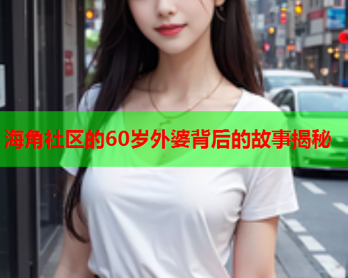 海角社区的60岁外婆背后的故事揭秘