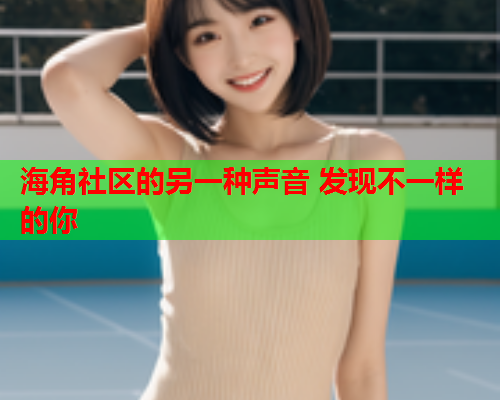 海角社区的另一种声音 发现不一样的你