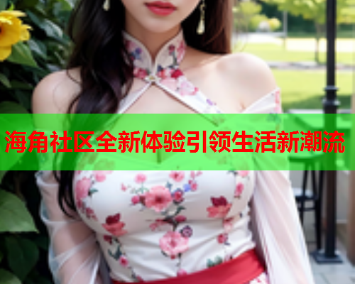 海角社区全新体验引领生活新潮流