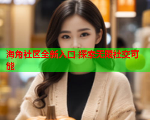 海角社区全新入口 探索无限社交可能