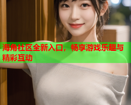 海角社区全新入口，畅享游戏乐趣与精彩互动