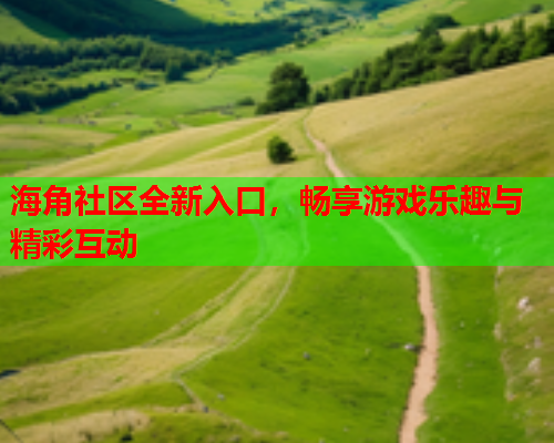 海角社区全新入口，畅享游戏乐趣与精彩互动