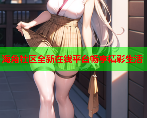 海角社区全新在线平台畅享精彩生活