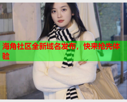 海角社区全新域名发布，快来抢先体验