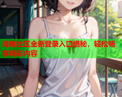 海角社区全新登录入口揭秘，轻松畅享精彩内容