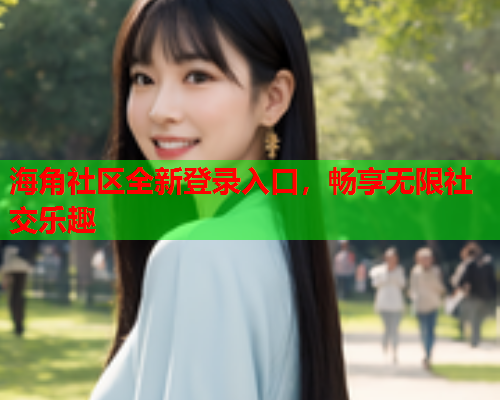 海角社区全新登录入口，畅享无限社交乐趣